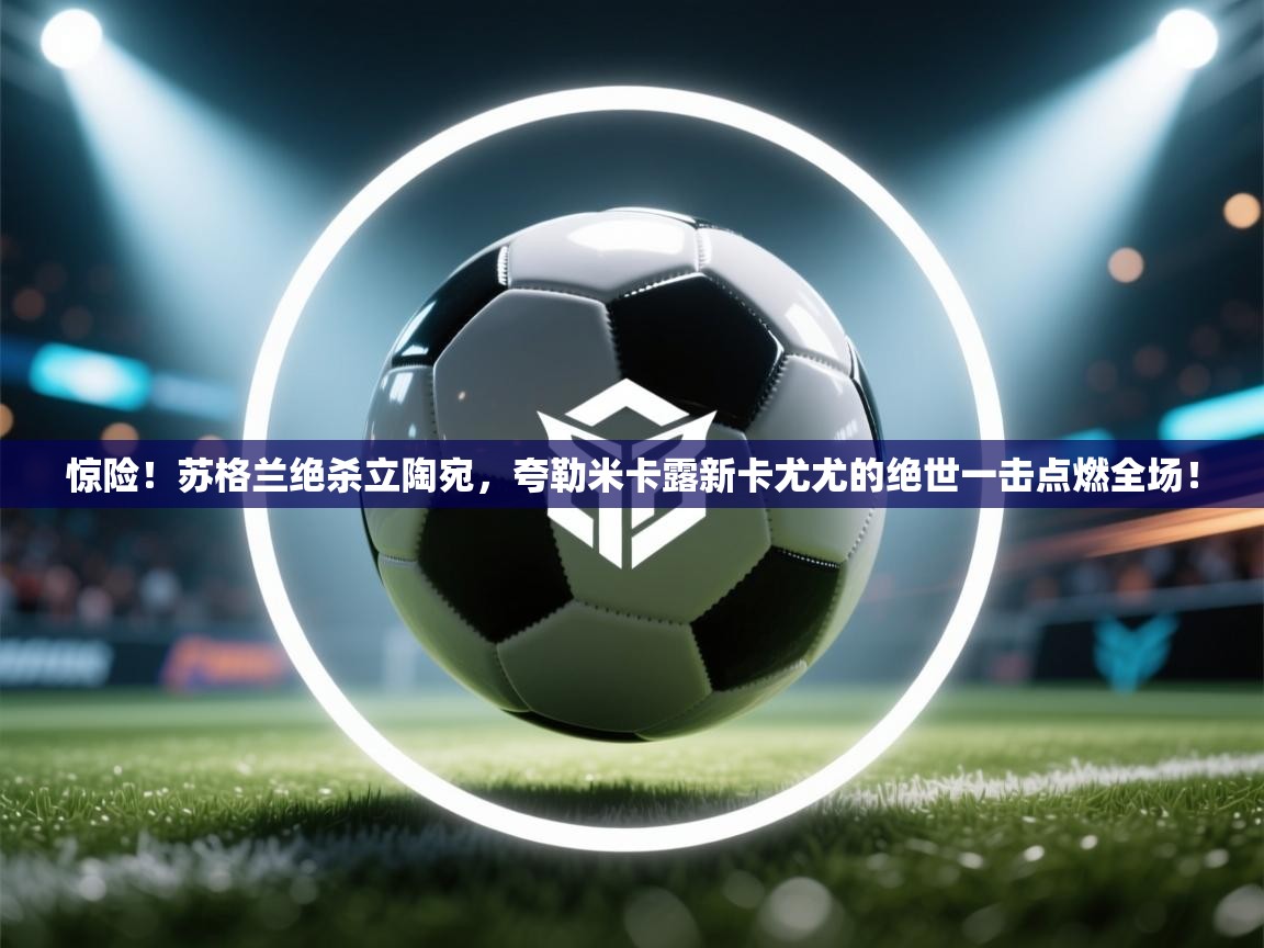 惊险！苏格兰绝杀立陶宛，夸勒米卡露新卡尤尤的绝世一击点燃全场！  第1张