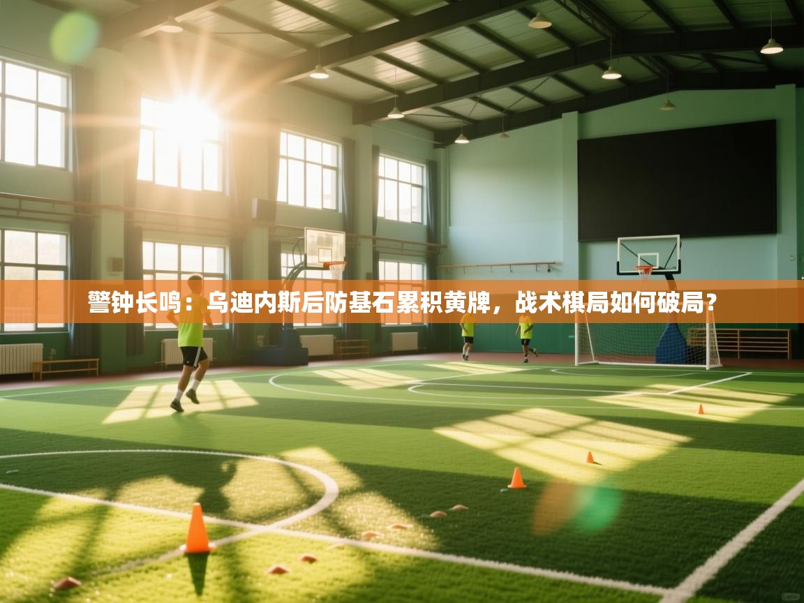 警钟长鸣：乌迪内斯后防基石累积黄牌，战术棋局如何破局？  第2张